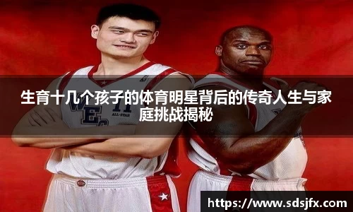 生育十几个孩子的体育明星背后的传奇人生与家庭挑战揭秘