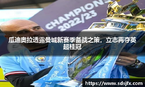 瓜迪奥拉透露曼城新赛季备战之策，立志再夺英超桂冠