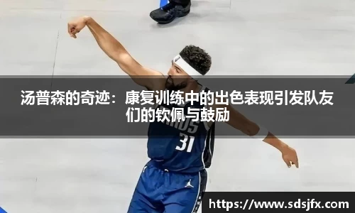 汤普森的奇迹：康复训练中的出色表现引发队友们的钦佩与鼓励