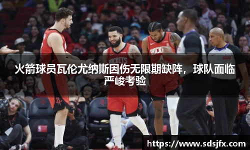 火箭球员瓦伦尤纳斯因伤无限期缺阵，球队面临严峻考验