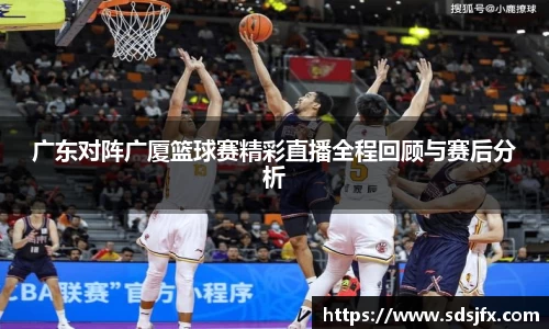 广东对阵广厦篮球赛精彩直播全程回顾与赛后分析
