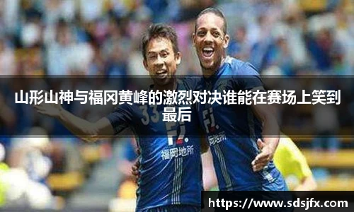 山形山神与福冈黄峰的激烈对决谁能在赛场上笑到最后